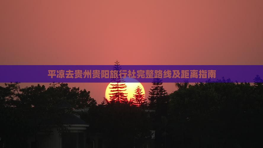 平凉去贵州贵阳旅行社完整路线及距离指南