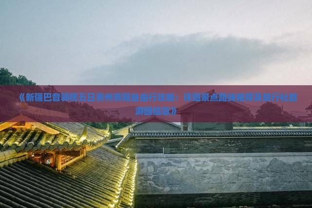《新疆巴音郭楞五日贵州贵阳自由行攻略：详细景点路线推荐及旅行社旅游团信息》