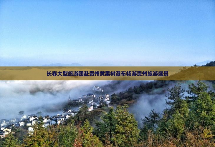 长春大型旅游团赴贵州黄果树瀑布畅游贵州旅游盛景