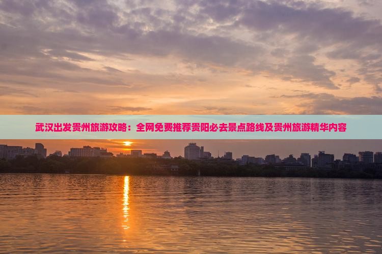 武汉出发贵州旅游攻略：全网免费推荐贵阳必去景点路线及贵州旅游精华内容