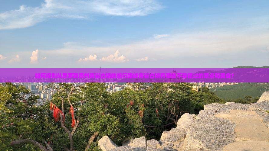 如何规划从思茅到贵州青岩古镇的旅行路峡青岩古镇有哪些不容错过的景点和美食？