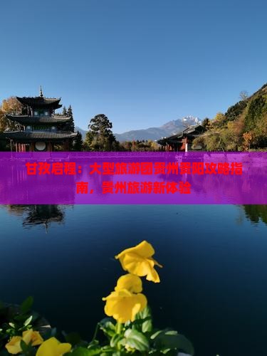 甘孜启程：大型旅游团贵州贵阳攻略指南，贵州旅游新体验