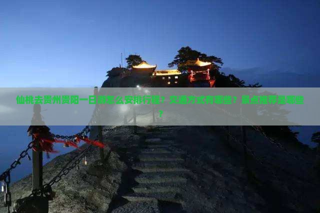 仙桃去贵州贵阳一日游怎么安排行程？交通方式有哪些？景点推荐是哪些？