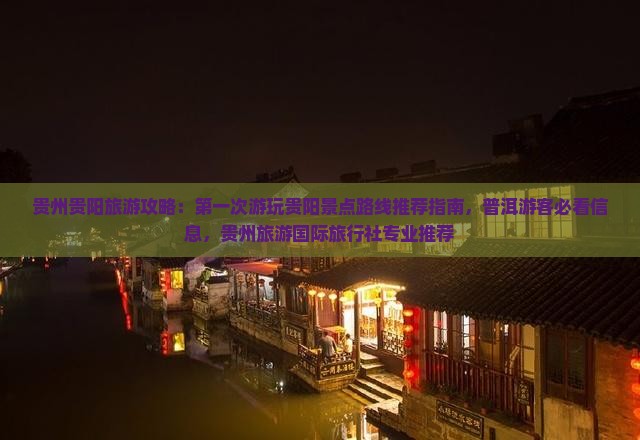 贵州贵阳旅游攻略：第一次游玩贵阳景点路线推荐指南，普洱游客必看信息，贵州旅游国际旅行社专业推荐