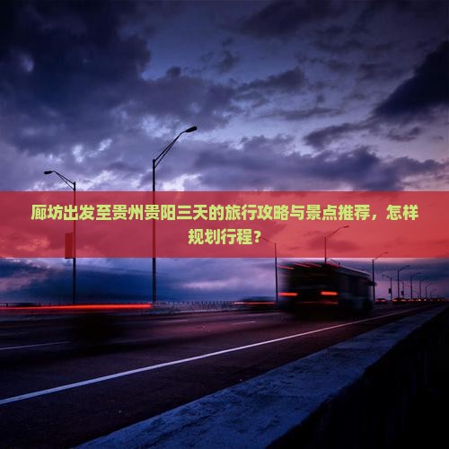 廊坊出发至贵州贵阳三天的旅行攻略与景点推荐，怎样规划行程？