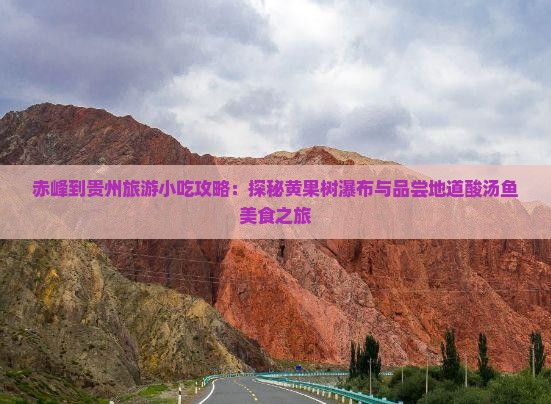 赤峰到贵州旅游小吃攻略：探秘黄果树瀑布与品尝地道酸汤鱼美食之旅