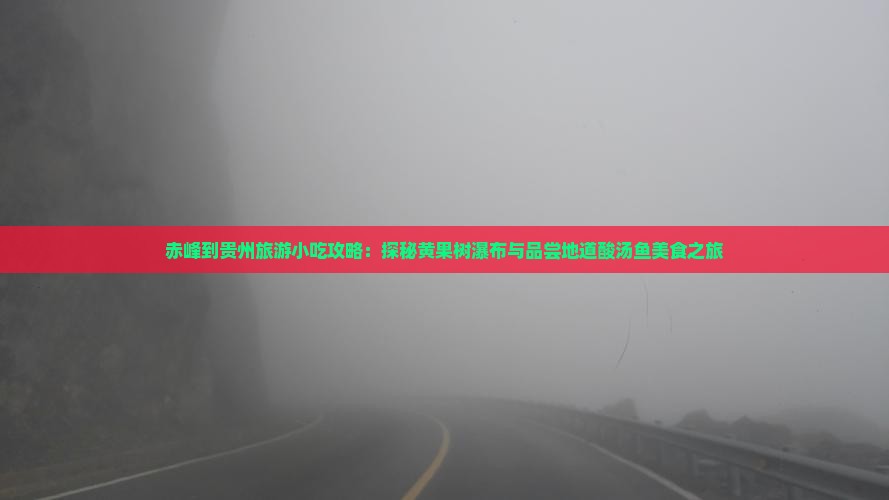 赤峰到贵州旅游小吃攻略：探秘黄果树瀑布与品尝地道酸汤鱼美食之旅