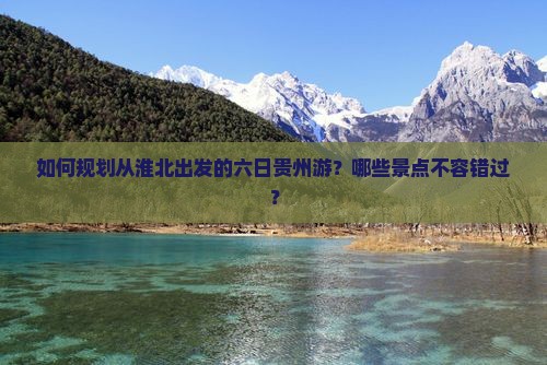 如何规划从淮北出发的六日贵州游？哪些景点不容错过？