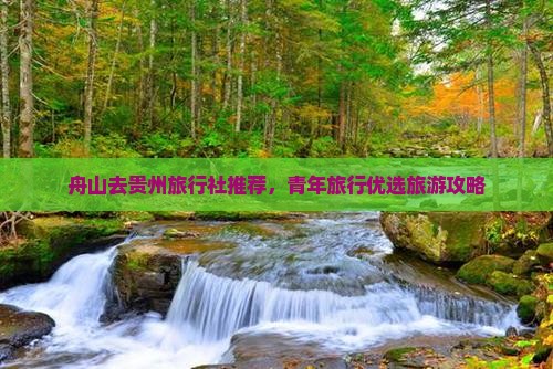 舟山去贵州旅行社推荐，青年旅行优选旅游攻略