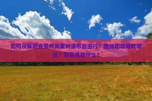 如何从襄阳去贵州黄果树瀑布自由行？路线和攻略有哪些？需要准备什么？