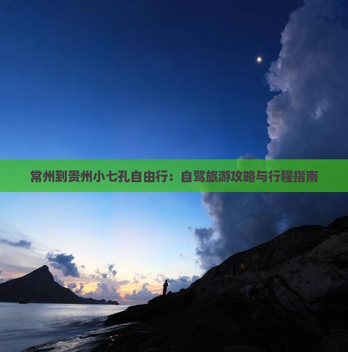 常州到贵州小七孔自由行：自驾旅游攻略与行程指南
