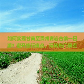 如何实现甘南至贵州青岩古镇一日游？避开旅行痛点，玩转热门景点新体验！