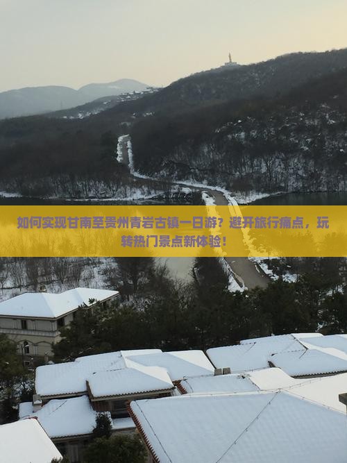 如何实现甘南至贵州青岩古镇一日游？避开旅行痛点，玩转热门景点新体验！
