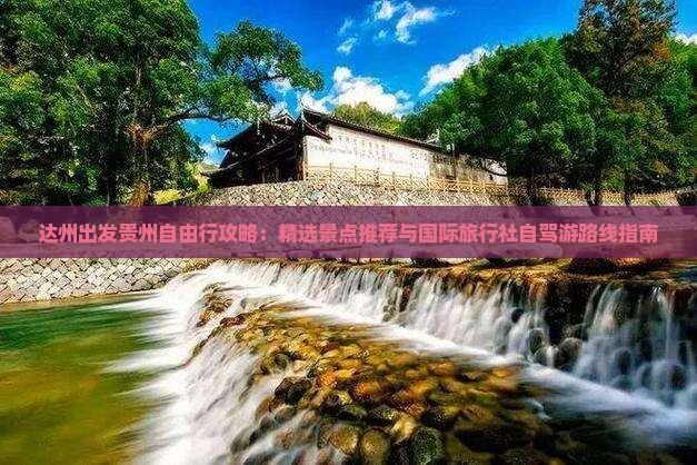达州出发贵州自由行攻略：精选景点推荐与国际旅行社自驾游路线指南