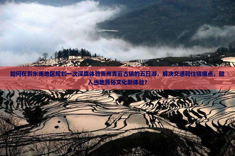 如何在黔东南地区规划一次深度体验贵州青岩古镇的五日游，解决交通和住宿痛点，融入当地民俗文化新体验？