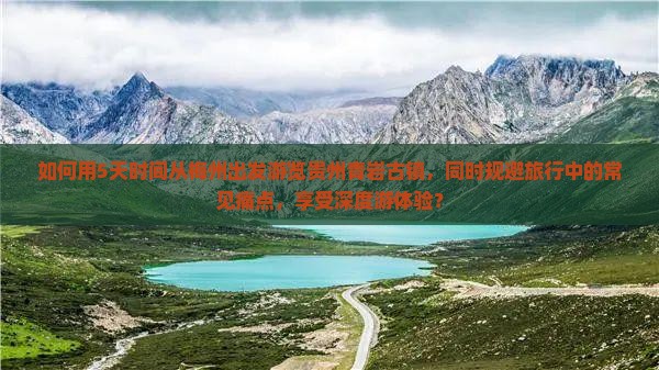如何用5天时间从梅州出发游览贵州青岩古镇，同时规避旅行中的常见痛点，享受深度游体验？