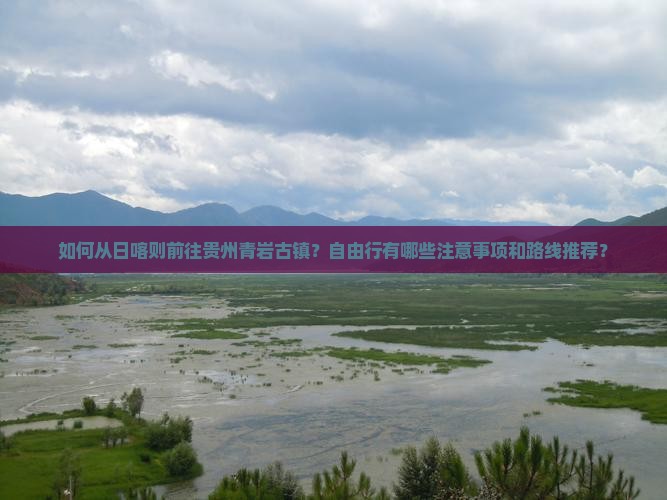 如何从日喀则前往贵州青岩古镇？自由行有哪些注意事项和路线推荐？