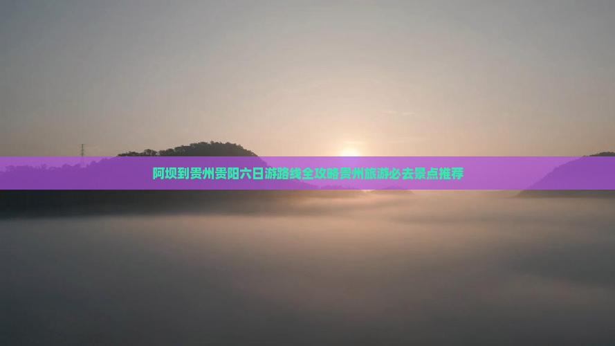 阿坝到贵州贵阳六日游路线全攻略贵州旅游必去景点推荐