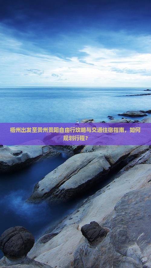 梧州出发至贵州贵阳自由行攻略与交通住宿指南，如何规划行程？