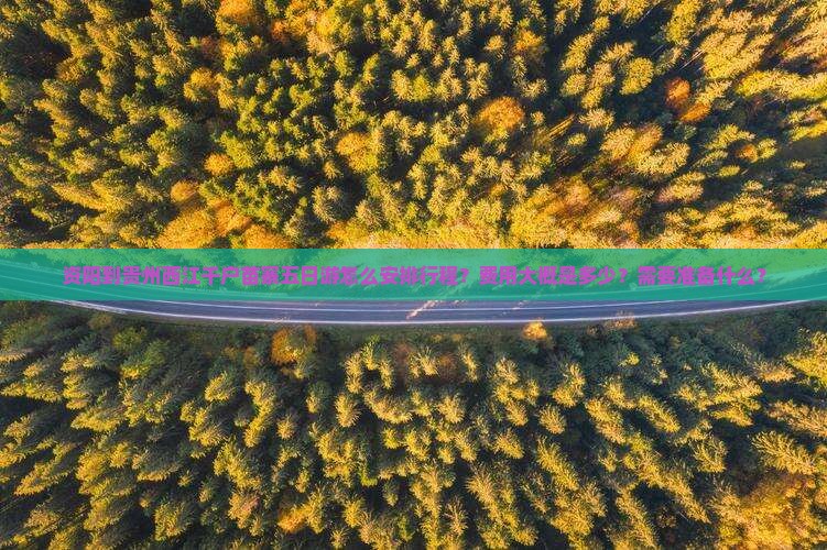资阳到贵州西江千户苗寨五日游怎么安排行程？费用大概是多少？需要准备什么？