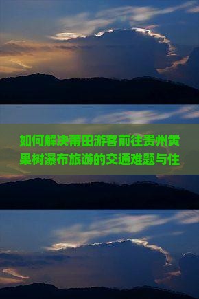 如何解决莆田游客前往贵州黄果树瀑布旅游的交通难题与住宿痛点？