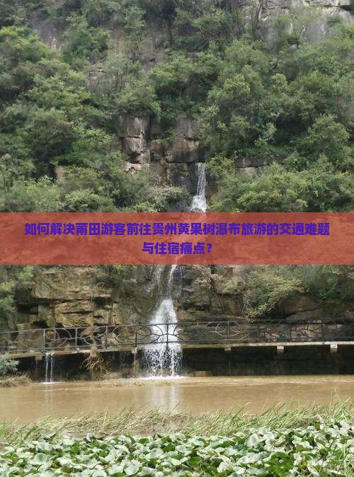 如何解决莆田游客前往贵州黄果树瀑布旅游的交通难题与住宿痛点？