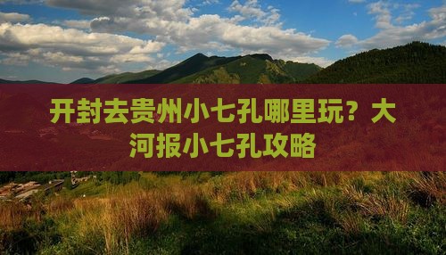 开封去贵州小七孔哪里玩？大河报小七孔攻略