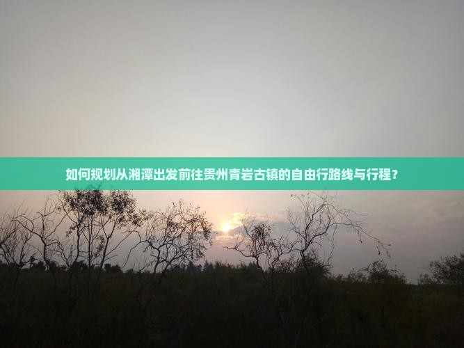如何规划从湘潭出发前往贵州青岩古镇的自由行路线与行程？