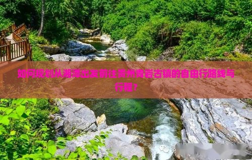 如何规划从湘潭出发前往贵州青岩古镇的自由行路线与行程？