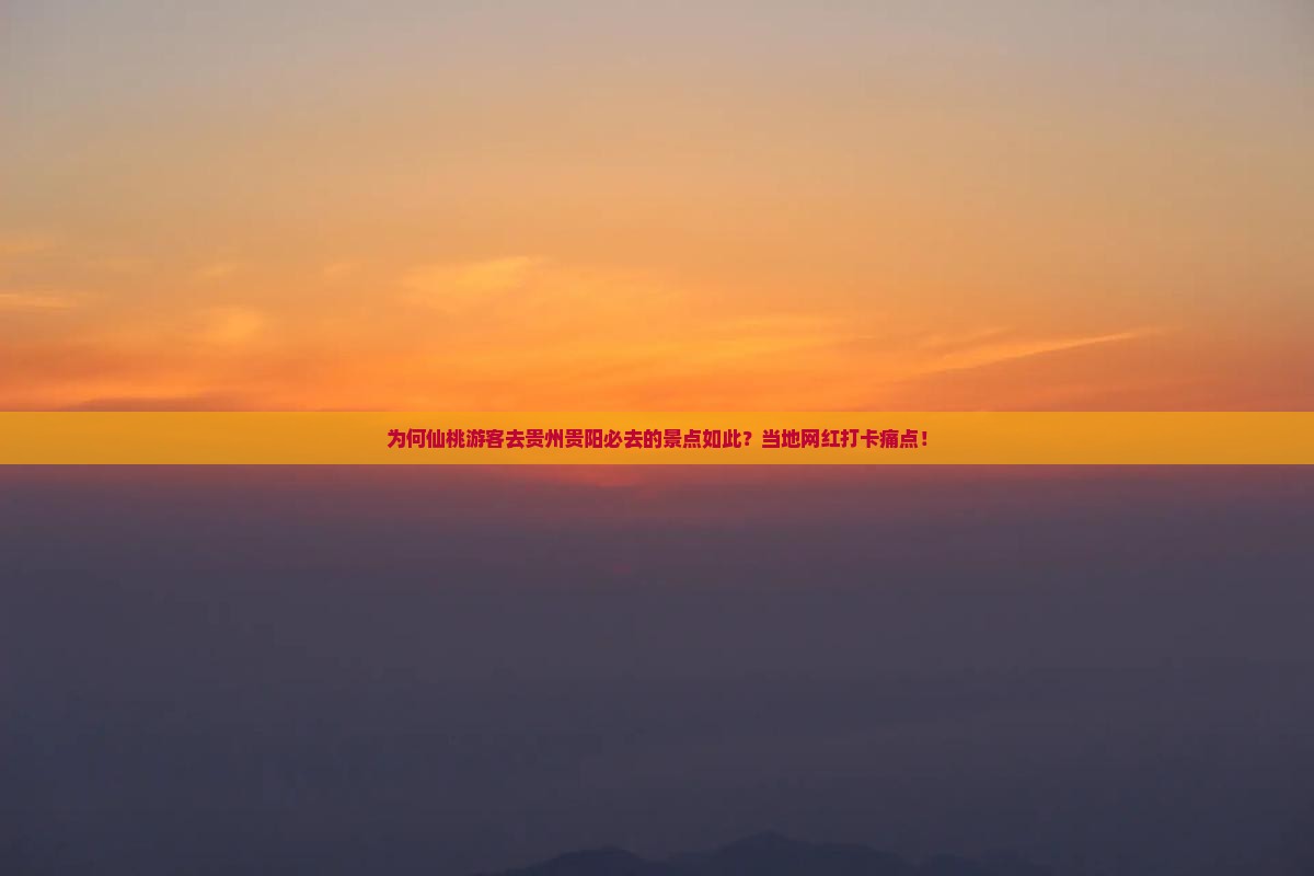 为何仙桃游客去贵州贵阳必去的景点如此？当地网红打卡痛点！