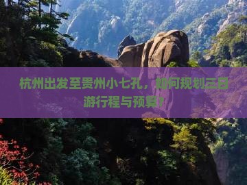 杭州出发至贵州小七孔，如何规划三日游行程与预算？