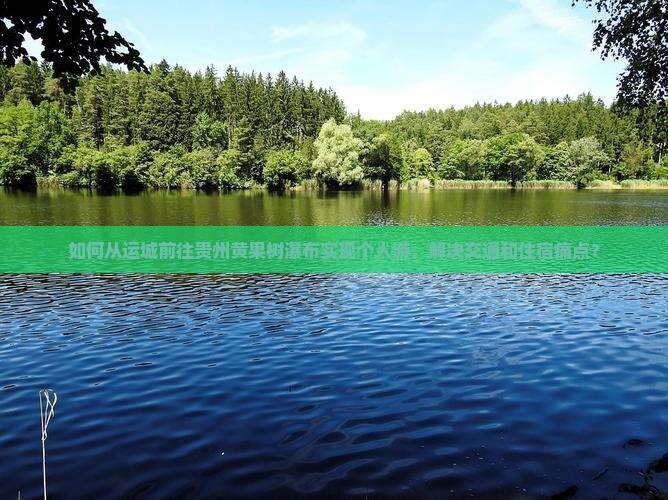 如何从运城前往贵州黄果树瀑布实现个人游，解决交通和住宿痛点？