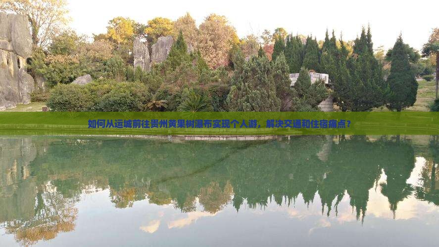 如何从运城前往贵州黄果树瀑布实现个人游，解决交通和住宿痛点？