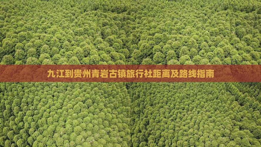 九江到贵州青岩古镇旅行社距离及路线指南