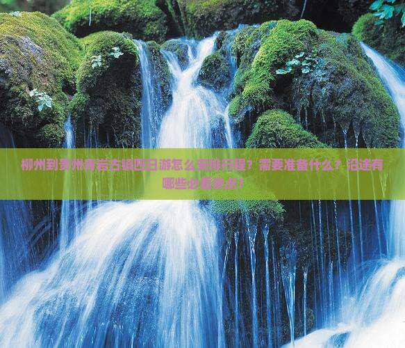 柳州到贵州青岩古镇四日游怎么安排行程？需要准备什么？沿途有哪些必看景点？