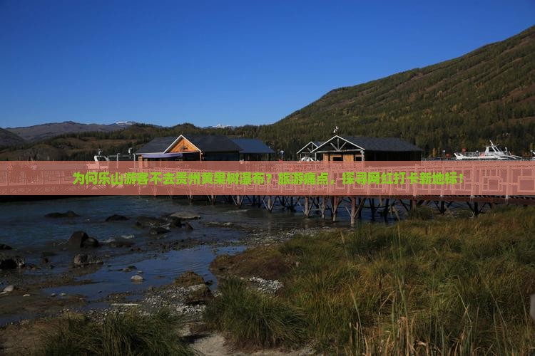 为何乐山游客不去贵州黄果树瀑布？旅游痛点，探寻网红打卡新地标！