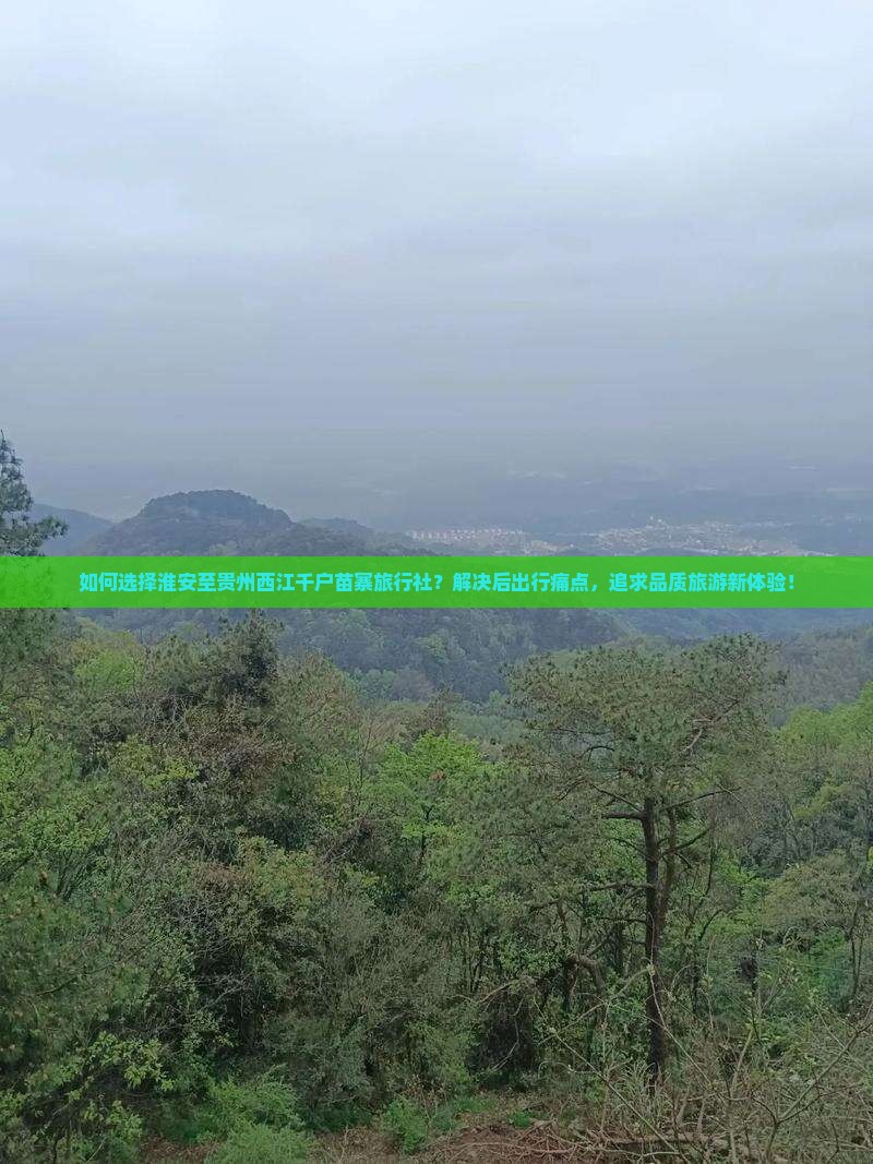 如何选择淮安至贵州西江千户苗寨旅行社？解决后出行痛点，追求品质旅游新体验！