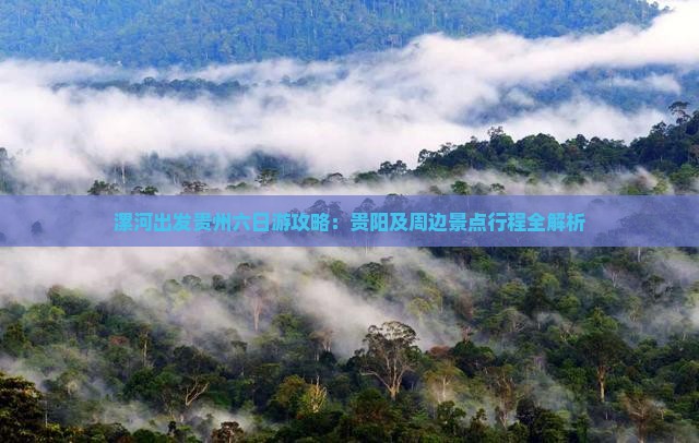 漯河出发贵州六日游攻略：贵阳及周边景点行程全解析