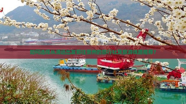 如何选择从清远出发前往贵州的旅行社及旅游线路推荐？