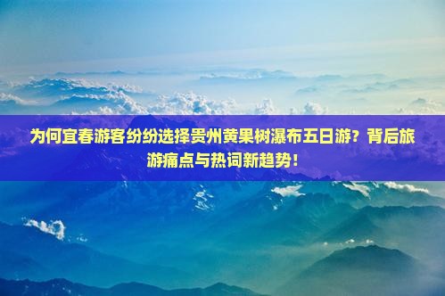 为何宜春游客纷纷选择贵州黄果树瀑布五日游？背后旅游痛点与热词新趋势！