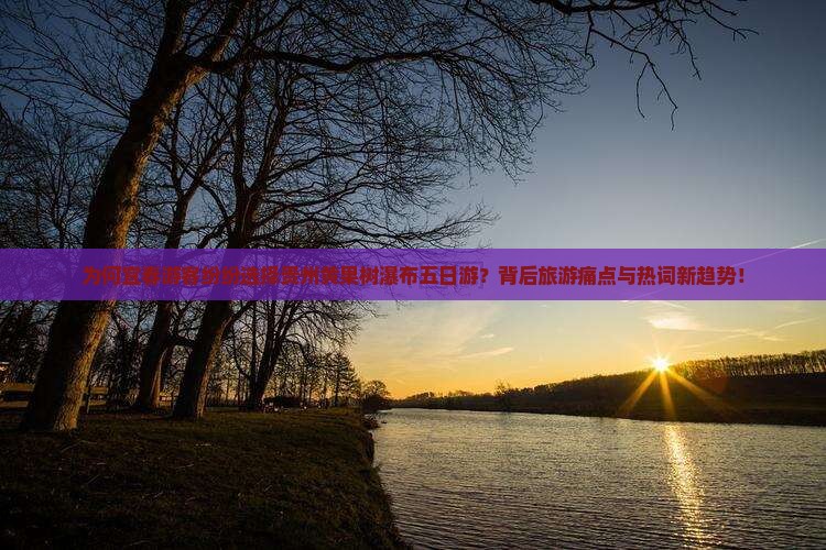 为何宜春游客纷纷选择贵州黄果树瀑布五日游？背后旅游痛点与热词新趋势！