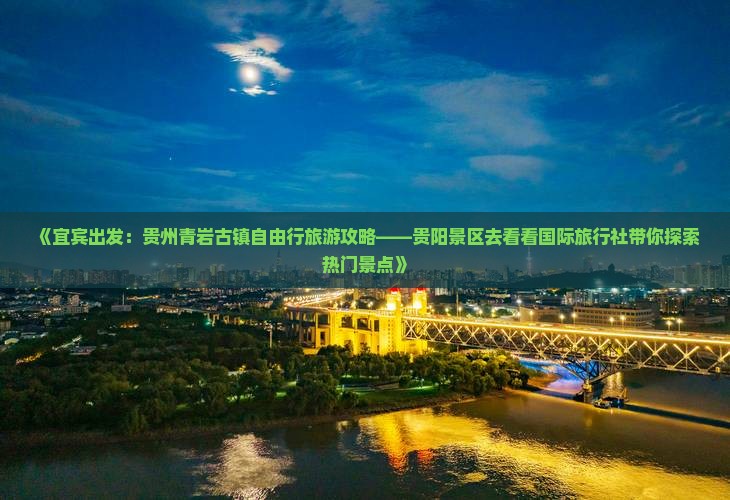 《宜宾出发：贵州青岩古镇自由行旅游攻略——贵阳景区去看看国际旅行社带你探索热门景点》