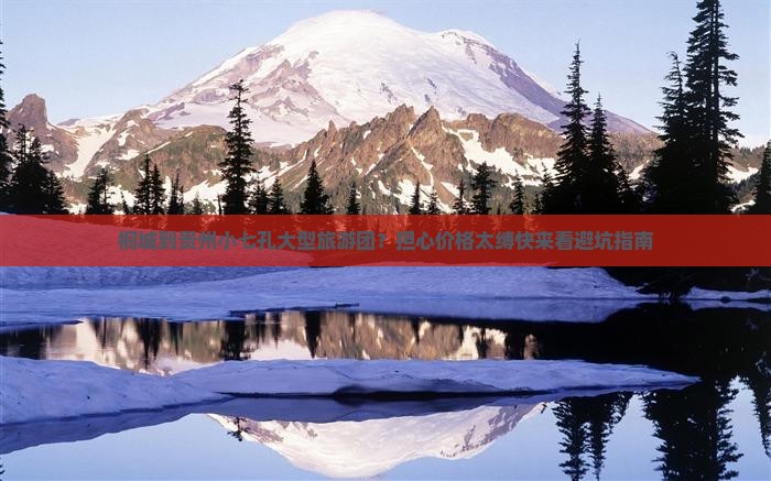 桐城到贵州小七孔大型旅游团？担心价格太缚快来看避坑指南