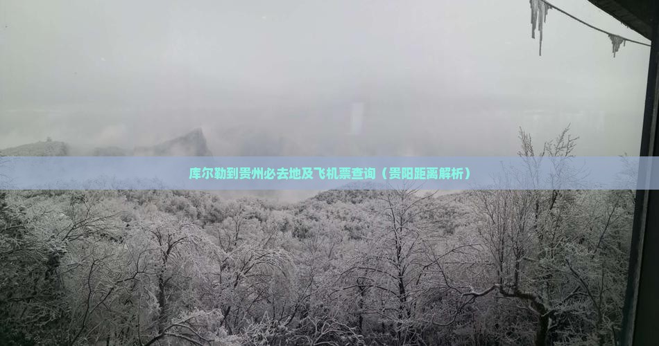 库尔勒到贵州必去地及飞机票查询（贵阳距离解析）