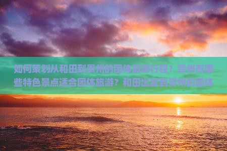 如何策划从和田到贵州的团体旅游行程？贵州有哪些特色景点适合团体旅游？和田出发到贵州的团体旅游攻略及注意事项