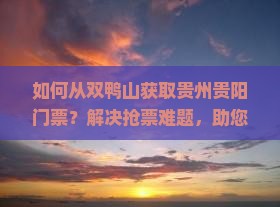 如何从双鸭山获取贵州贵阳门票？解决抢票难题，助您顺利出行！
