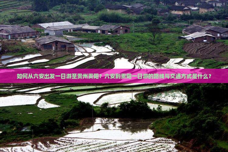 如何从六安出发一日游至贵州贵阳？六安到贵阳一日游的路线与交通方式是什么？