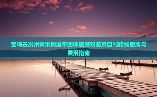 宝鸡去贵州黄果树瀑布团体旅游攻略及自驾路线距离与费用指南