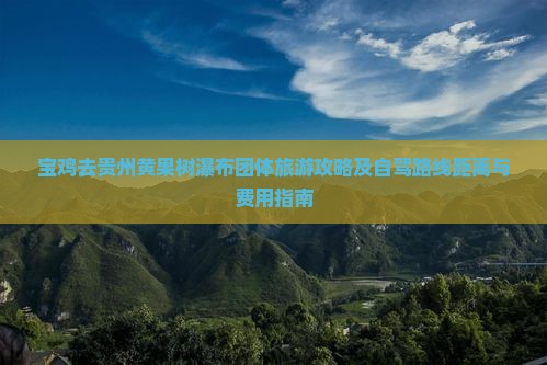 宝鸡去贵州黄果树瀑布团体旅游攻略及自驾路线距离与费用指南