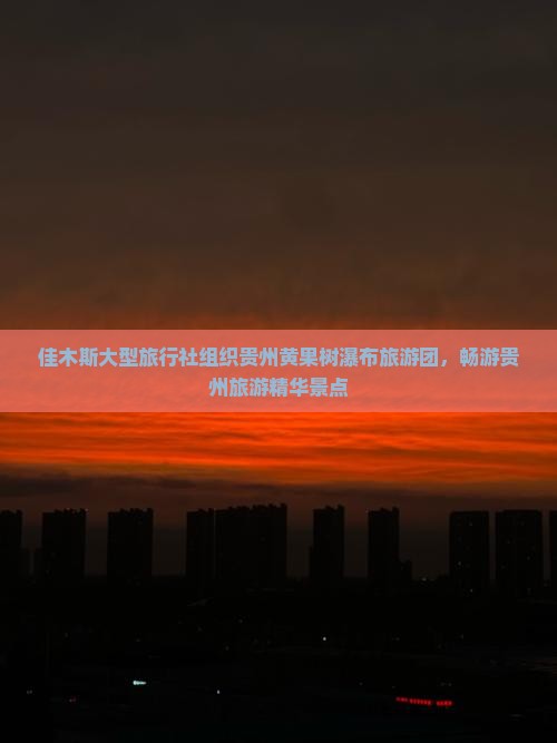 佳木斯大型旅行社组织贵州黄果树瀑布旅游团，畅游贵州旅游精华景点